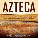 Audiolibro Azteca: Una Guía Fascinante De La Historia Azteca y la Triple Alianza de Tenochtitlán, Tetzcoco y Tlacopan